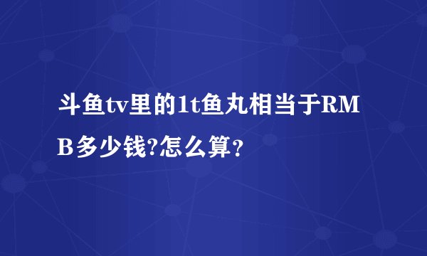 斗鱼tv里的1t鱼丸相当于RMB多少钱?怎么算？