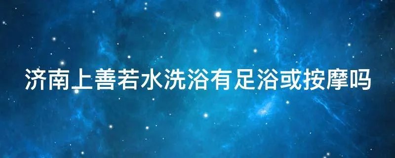 济南上善若水洗浴有足浴或按摩吗