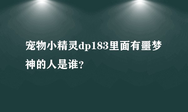 宠物小精灵dp183里面有噩梦神的人是谁？