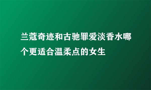 兰蔻奇迹和古驰罪爱淡香水哪个更适合温柔点的女生