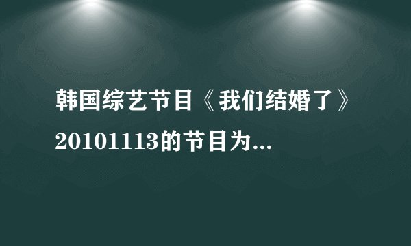 韩国综艺节目《我们结婚了》20101113的节目为什么没有？？在那里可以看到？
