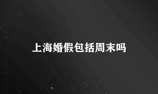 上海婚假包括周末吗