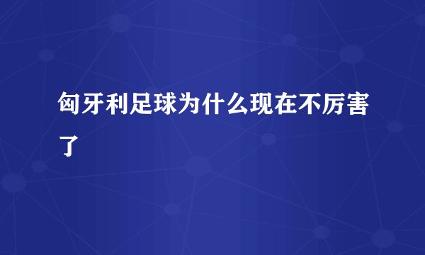 匈牙利足球为什么现在不厉害了