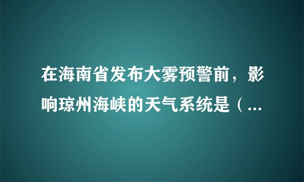 在海南省发布大雾预警前，影响琼州海峡的天气系统是（　　）A.暖高压B.暖气团C.冷低压D.冷气团