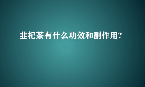 韭杞茶有什么功效和副作用?