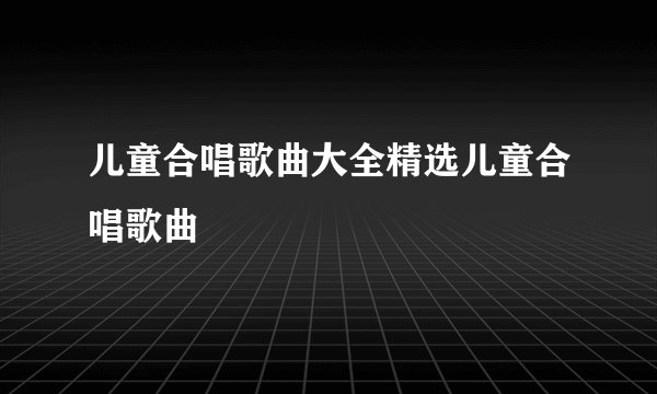 儿童合唱歌曲大全精选儿童合唱歌曲