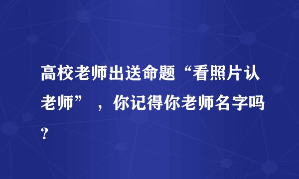 高校老师出送命题“看照片认老师” ,你记得你老师名字吗?