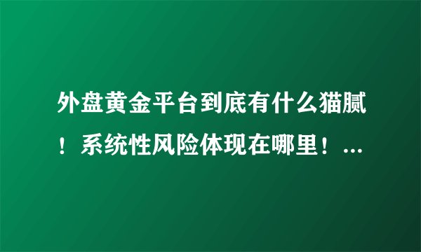 外盘黄金平台到底有什么猫腻！系统性风险体现在哪里！我一直没敢做！但是听说很不靠谱！