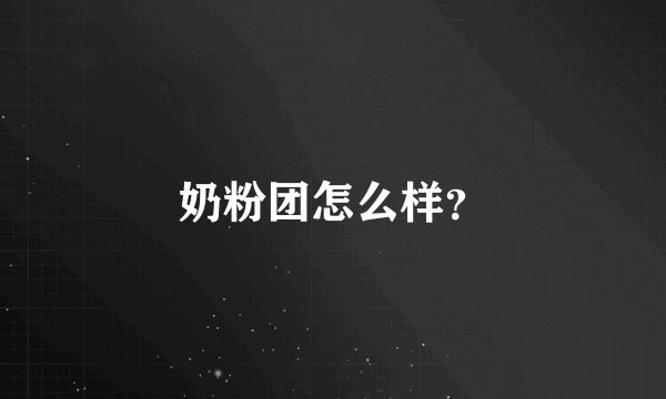 奶粉团怎么样？
