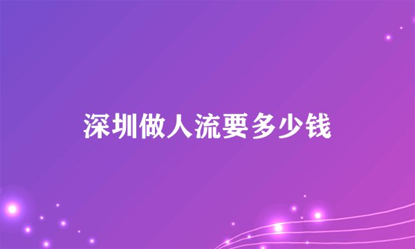 深圳做人流要多少钱