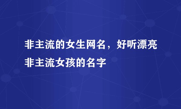 非主流的女生网名,好听漂亮非主流女孩的名字