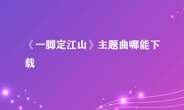 《一脚定江山》主题曲哪能下载