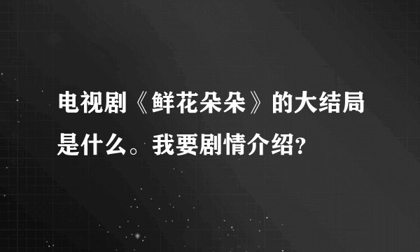 电视剧《鲜花朵朵》的大结局是什么。我要剧情介绍？