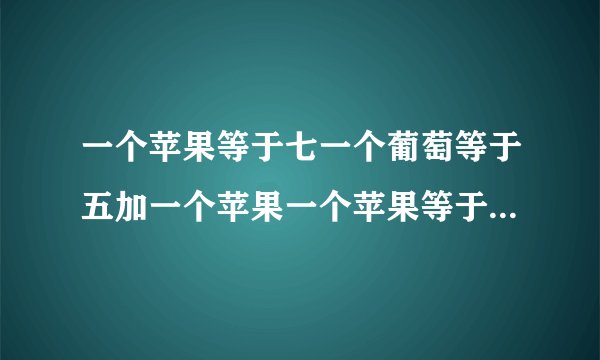一个苹果等于七一个葡萄等于五加一个苹果一个苹果等于一加一个香蕉一个苹果加一个