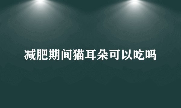 减肥期间猫耳朵可以吃吗