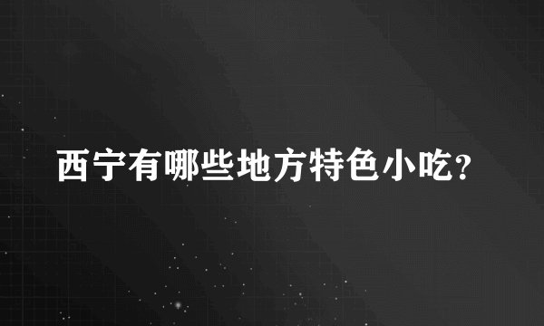 西宁有哪些地方特色小吃？