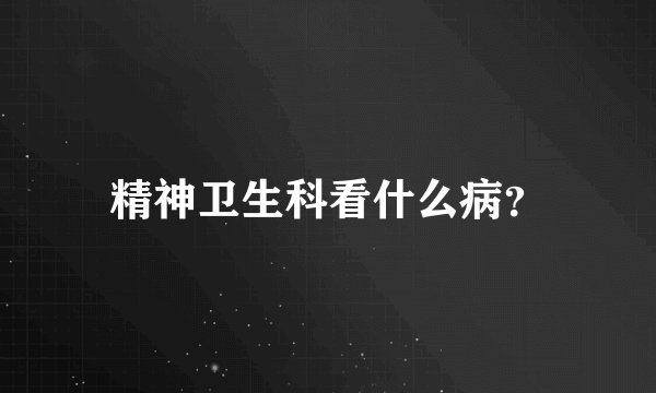 精神卫生科看什么病？