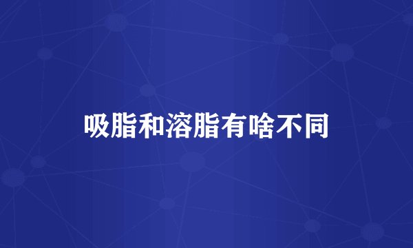 吸脂和溶脂有啥不同