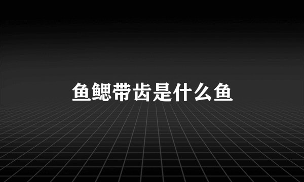 鱼鳃带齿是什么鱼