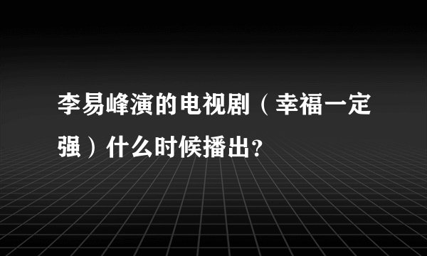 李易峰演的电视剧（幸福一定强）什么时候播出？