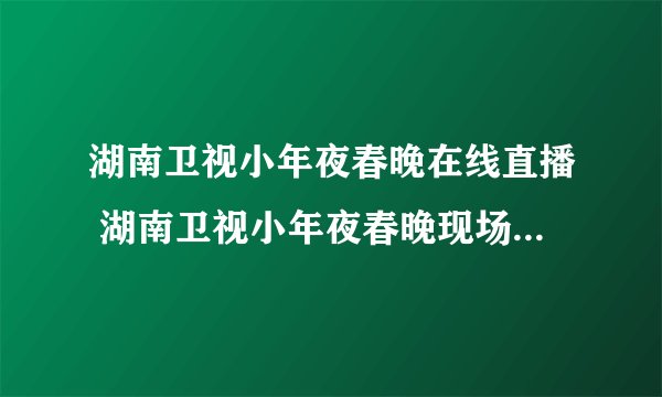 湖南卫视小年夜春晚在线直播 湖南卫视小年夜春晚现场直播 2011湖南卫视小年夜春节联欢晚会直播