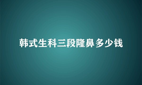 韩式生科三段隆鼻多少钱