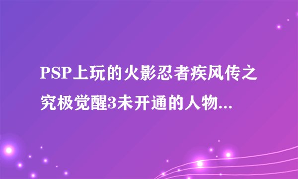PSP上玩的火影忍者疾风传之究极觉醒3未开通的人物怎么开通