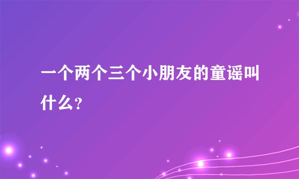 一个两个三个小朋友的童谣叫什么?