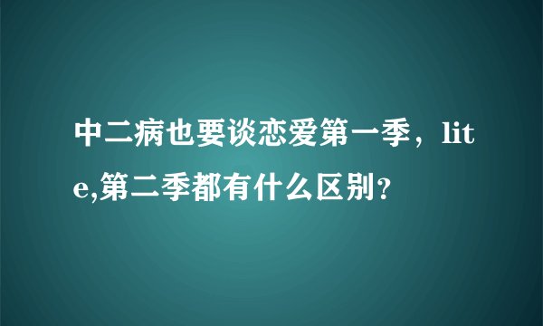 中二病也要谈恋爱第一季，lite,第二季都有什么区别？