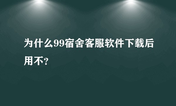 为什么99宿舍客服软件下载后用不？