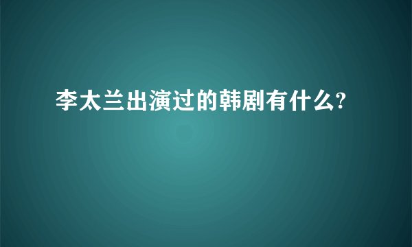 李太兰出演过的韩剧有什么?