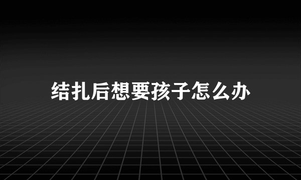 结扎后想要孩子怎么办