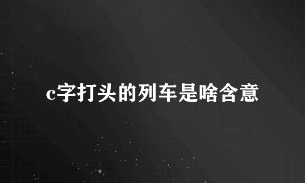 c字打头的列车是啥含意