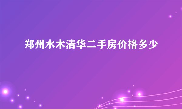 郑州水木清华二手房价格多少