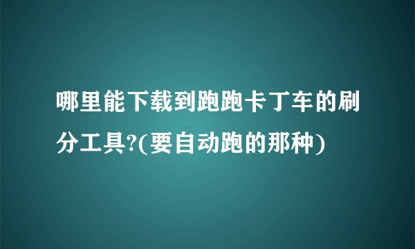 哪里能下载到跑跑卡丁车的刷分工具?(要自动跑的那种)