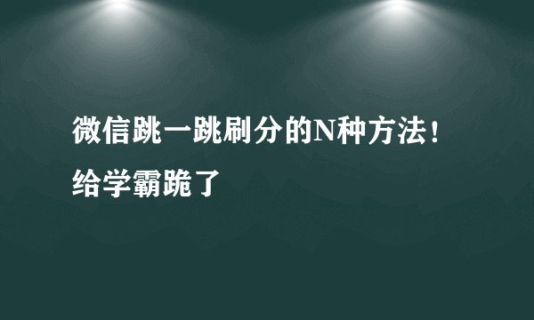 微信跳一跳刷分的N种方法！给学霸跪了