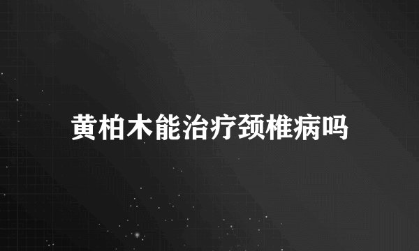 黄柏木能治疗颈椎病吗