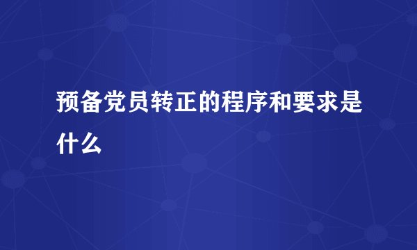 预备党员转正的程序和要求是什么