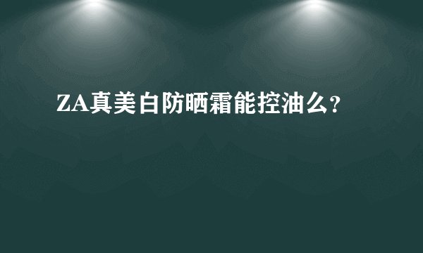 ZA真美白防晒霜能控油么？