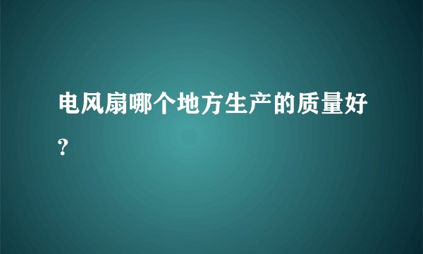 电风扇哪个地方生产的质量好?