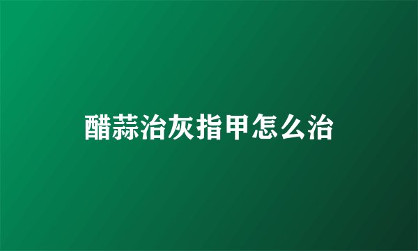 醋蒜治灰指甲怎么治