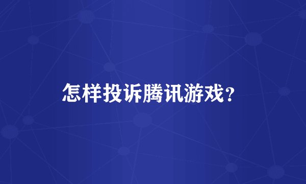 怎样投诉腾讯游戏？
