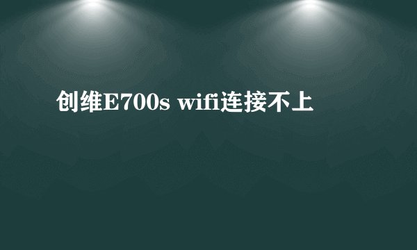 创维E700s wifi连接不上