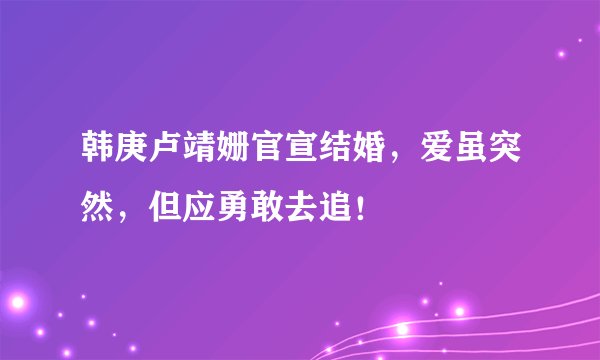 韩庚卢靖姗官宣结婚，爱虽突然，但应勇敢去追！