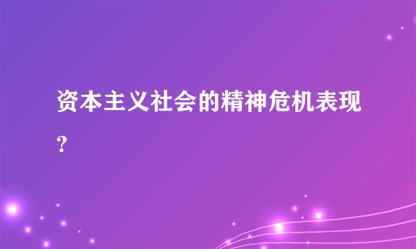 资本主义社会的精神危机表现？