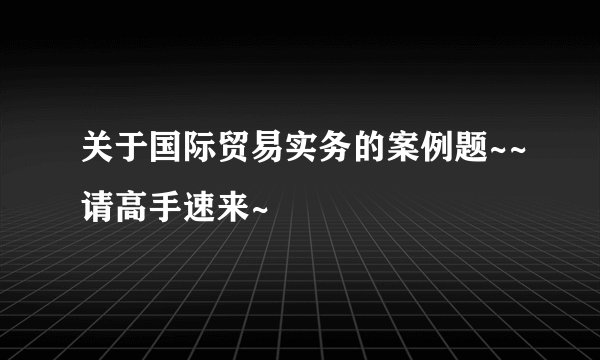 关于国际贸易实务的案例题~~请高手速来~