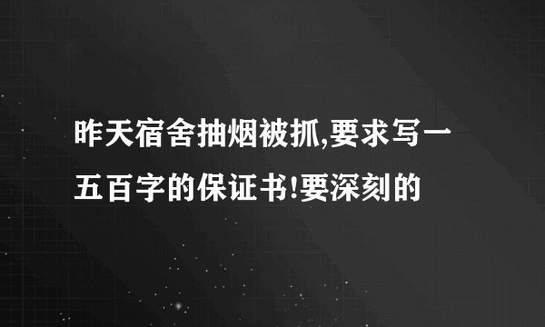 昨天宿舍抽烟被抓,要求写一五百字的保证书!要深刻的