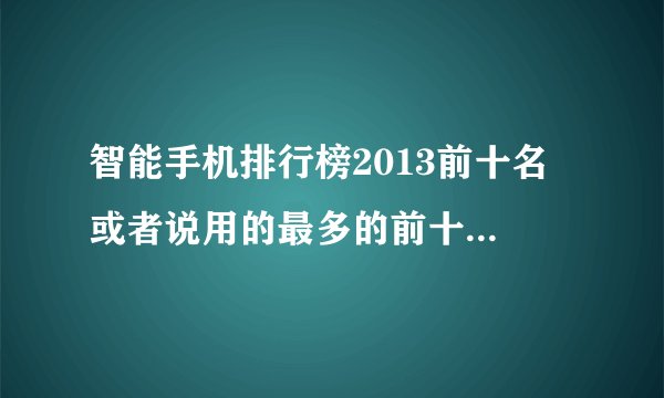 智能手机排行榜2013前十名 或者说用的最多的前十名吧 ​
