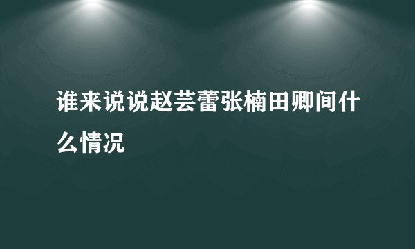 谁来说说赵芸蕾张楠田卿间什么情况