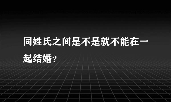 同姓氏之间是不是就不能在一起结婚？